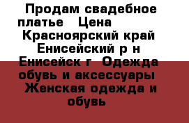 Продам свадебное платье › Цена ­ 10 000 - Красноярский край, Енисейский р-н, Енисейск г. Одежда, обувь и аксессуары » Женская одежда и обувь   